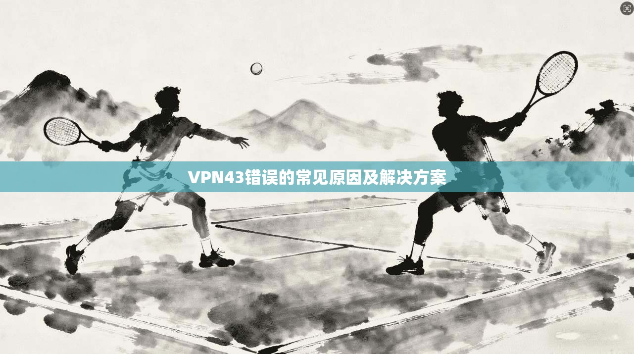 VPN43错误的常见原因及解决方案