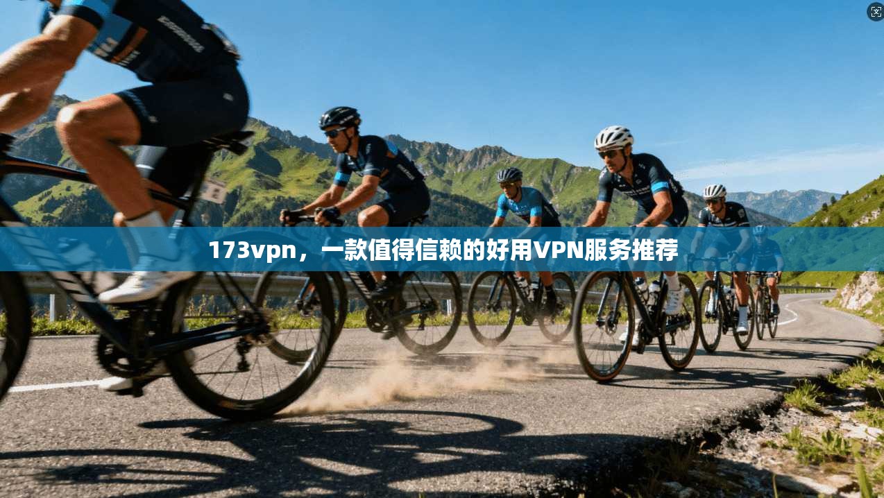 173vpn，一款值得信赖的好用VPN服务推荐