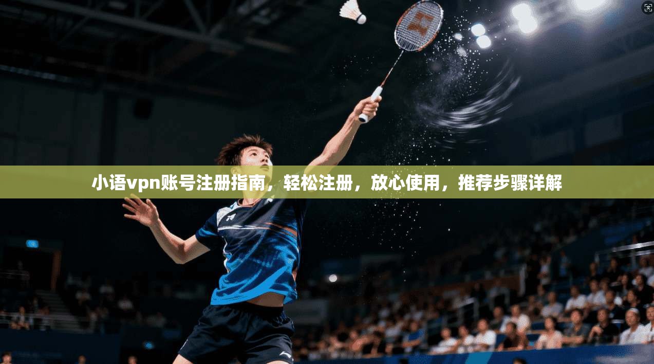 小语vpn账号注册指南，轻松注册，放心使用，推荐步骤详解