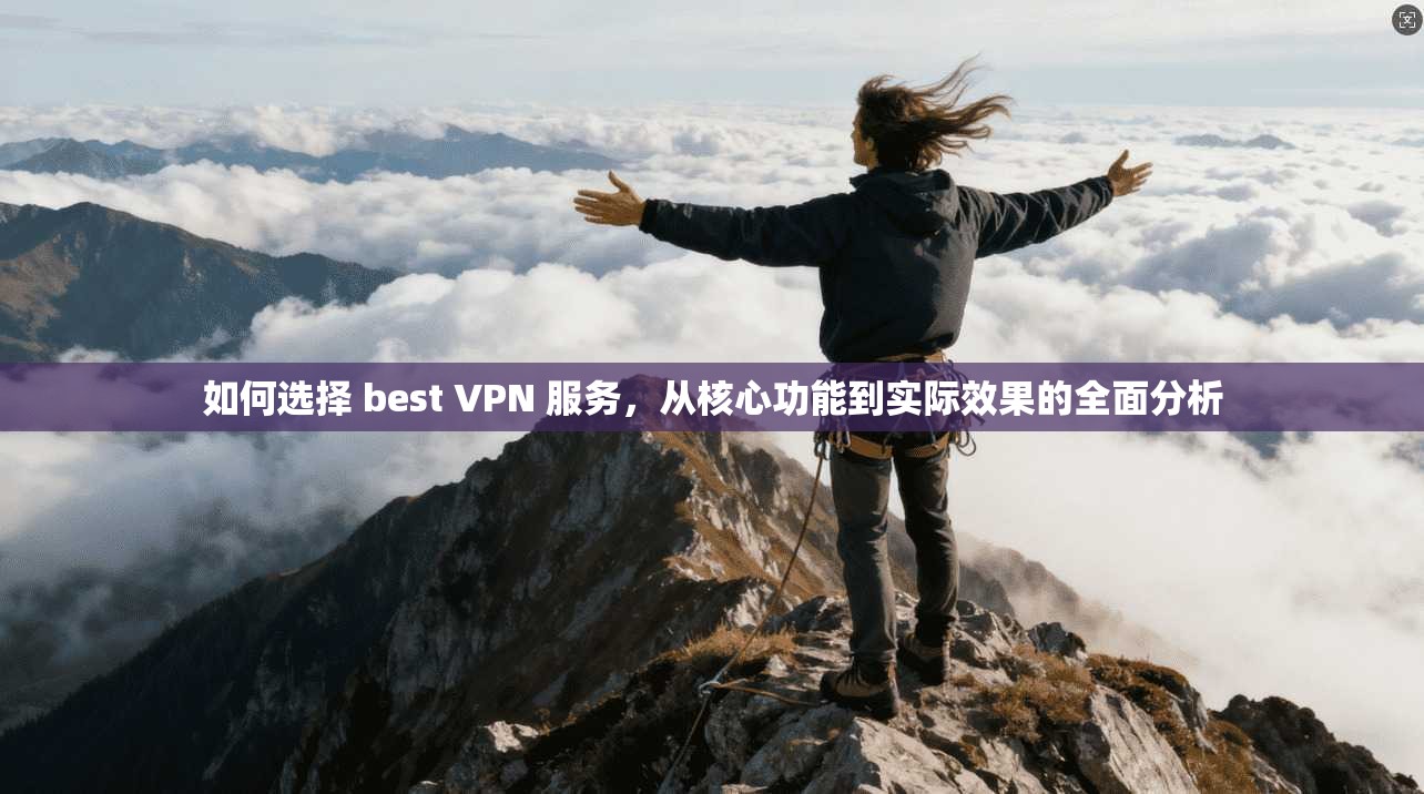 如何选择 best VPN 服务，从核心功能到实际效果的全面分析