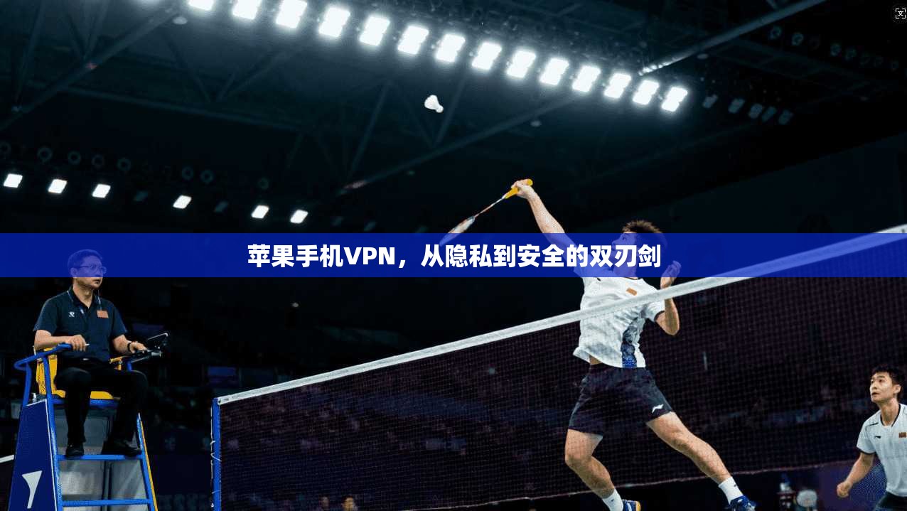 苹果手机VPN，从隐私到安全的双刃剑