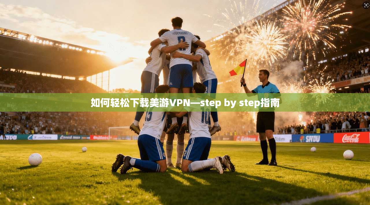 如何轻松下载美游VPN—step by step指南