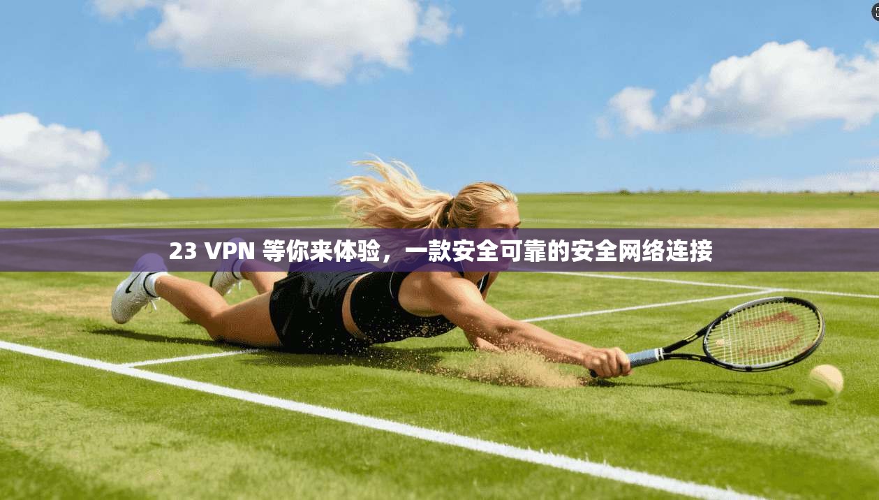 23 VPN 等你来体验，一款安全可靠的安全网络连接