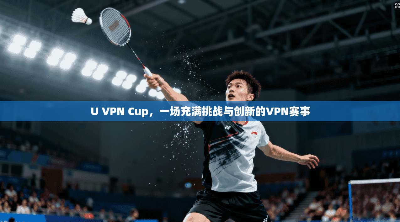 U VPN Cup，一场充满挑战与创新的VPN赛事