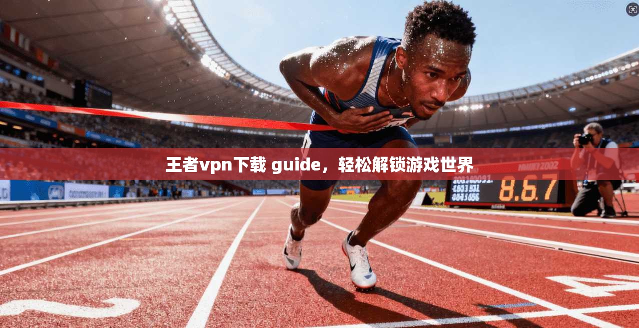 王者vpn下载 guide，轻松解锁游戏世界
