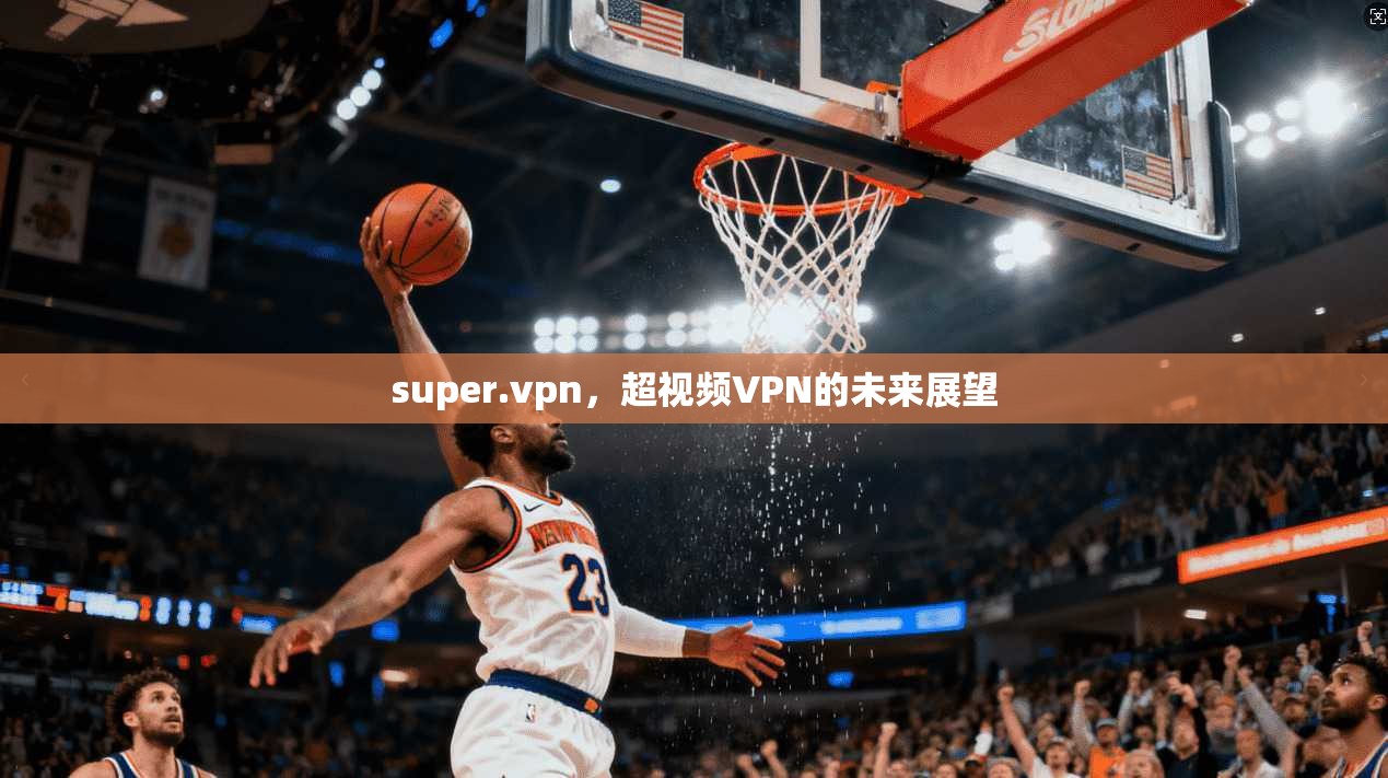 super.vpn，超视频VPN的未来展望