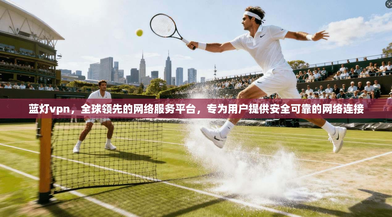 蓝灯vpn，全球领先的网络服务平台，专为用户提供安全可靠的网络连接