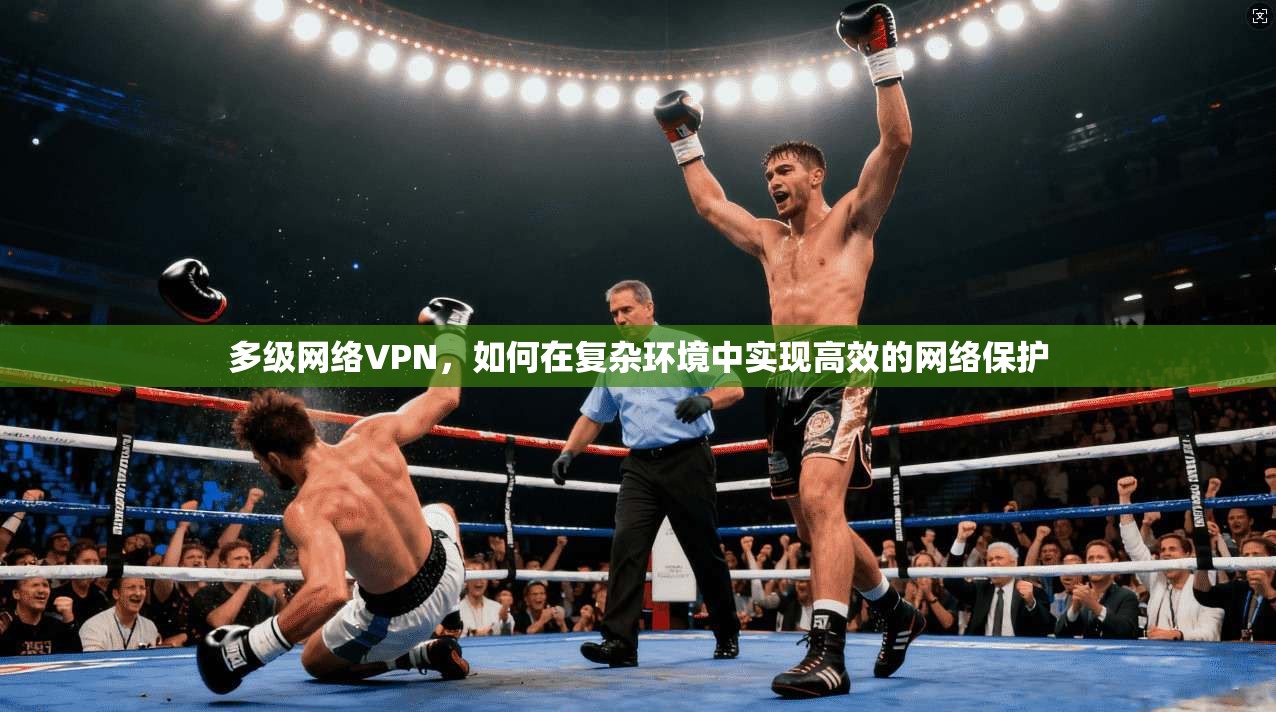 多级网络VPN，如何在复杂环境中实现高效的网络保护