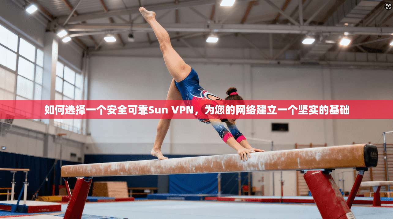 如何选择一个安全可靠Sun VPN，为您的网络建立一个坚实的基础