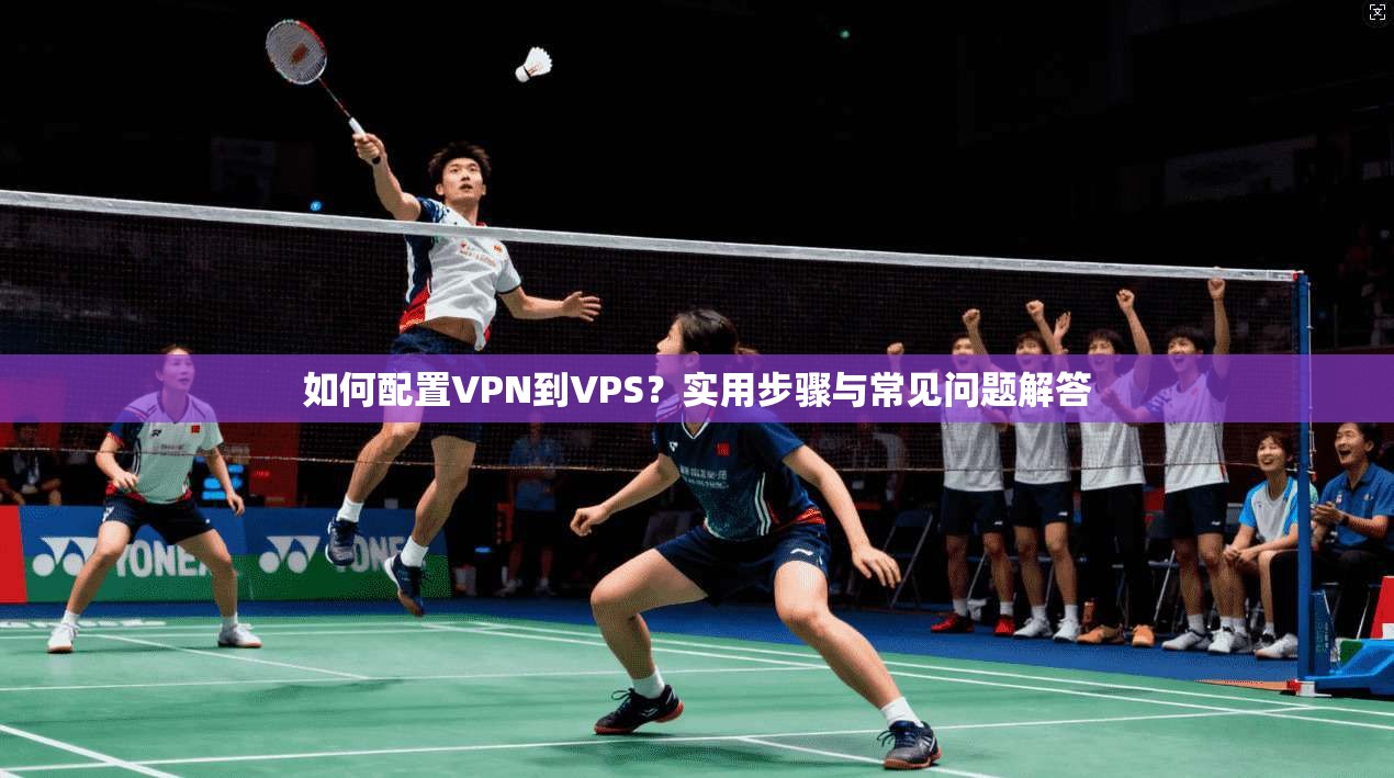 如何配置VPN到VPS？实用步骤与常见问题解答