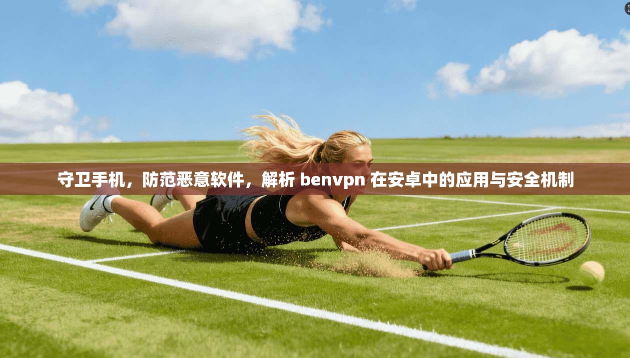 守卫手机，防范恶意软件，解析 benvpn 在安卓中的应用与安全机制