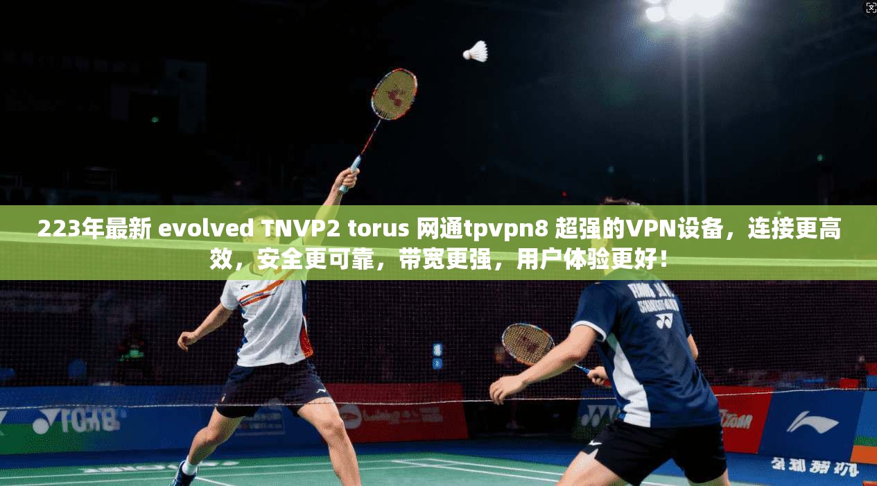 223年最新 evolved TNVP2 torus 网通tpvpn8 超强的VPN设备，连接更高效，安全更可靠，带宽更强，用户体验更好！