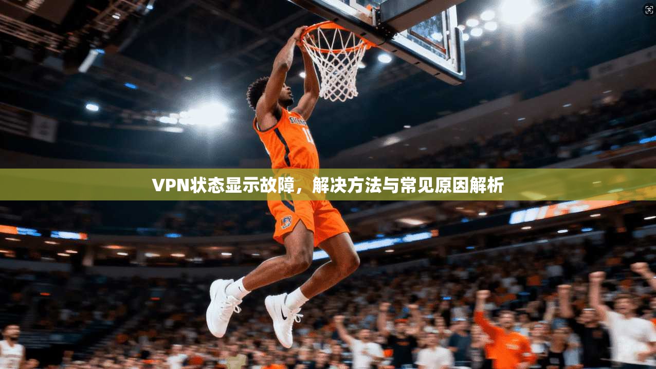 VPN状态显示故障，解决方法与常见原因解析