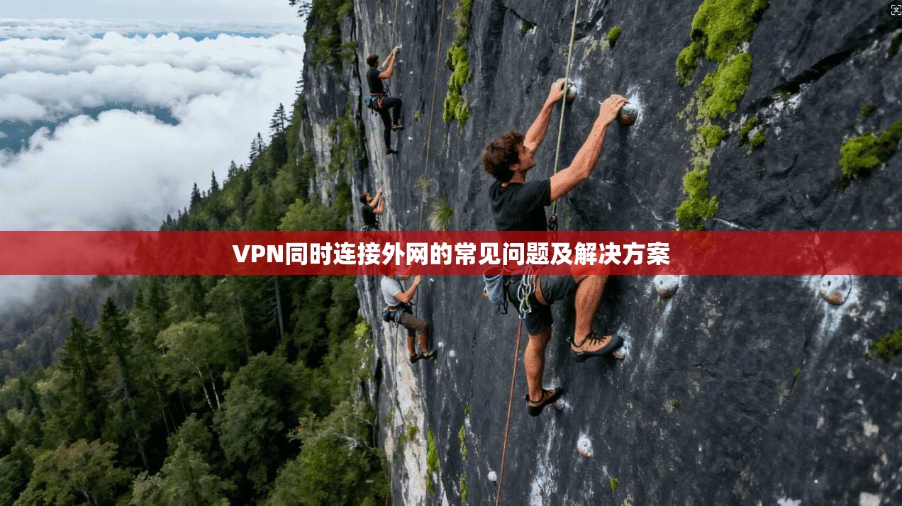 VPN同时连接外网的常见问题及解决方案