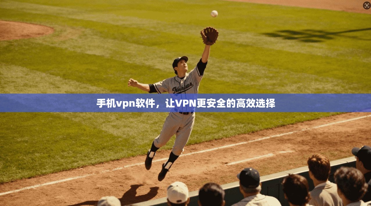 手机vpn软件，让VPN更安全的高效选择
