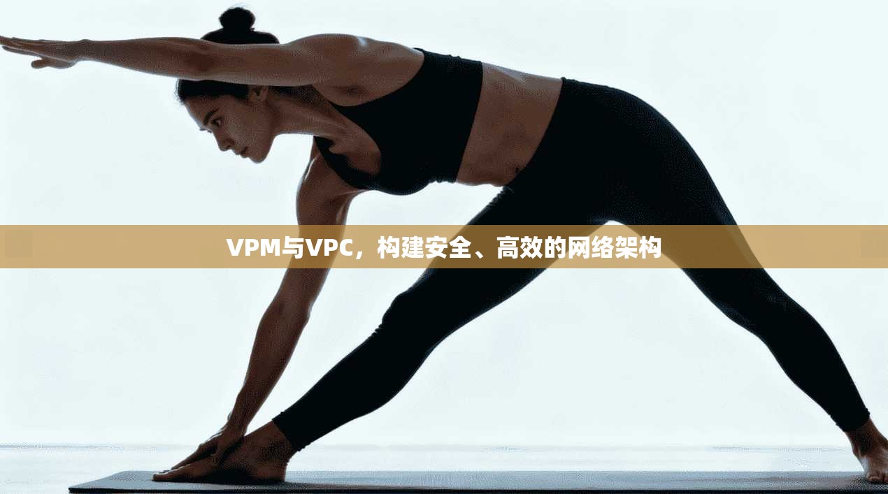 VPM与VPC，构建安全、高效的网络架构