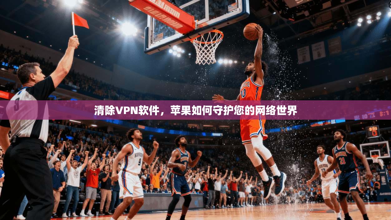 清除VPN软件，苹果如何守护您的网络世界