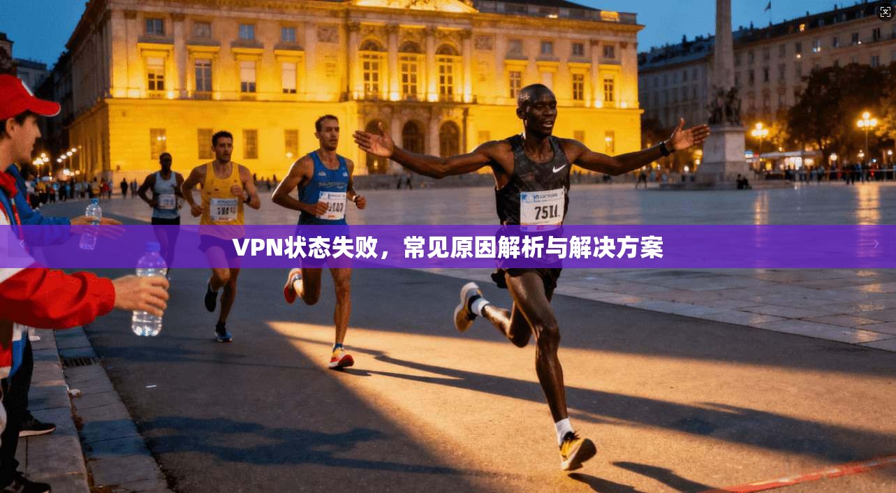 VPN状态失败，常见原因解析与解决方案