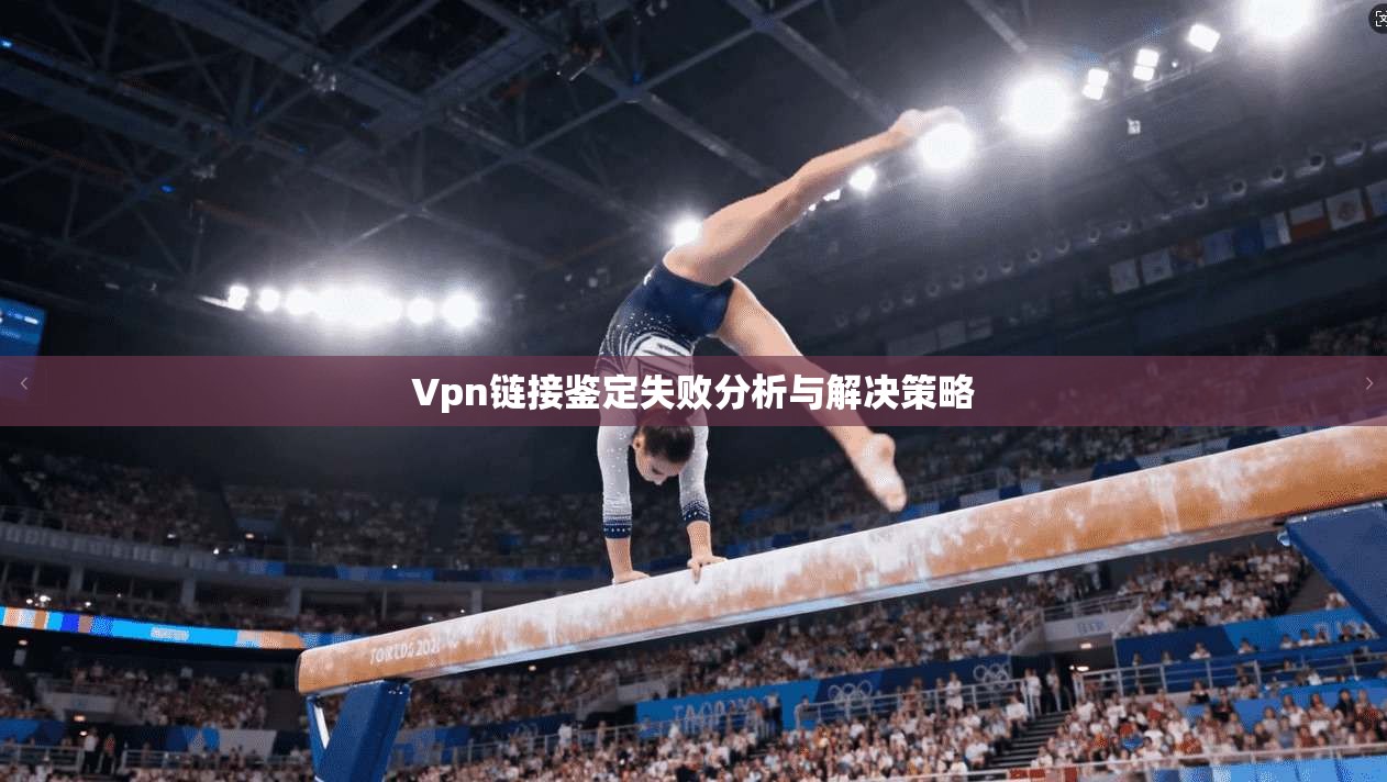 Vpn链接鉴定失败分析与解决策略