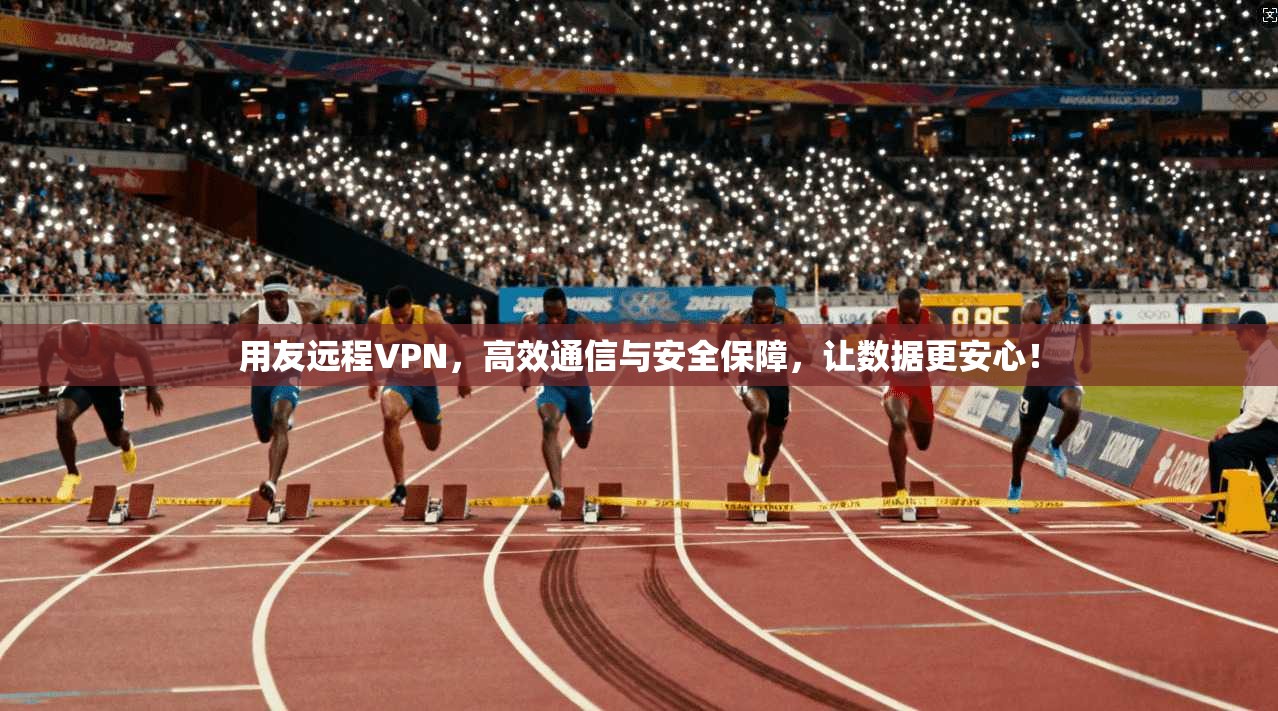 用友远程VPN，高效通信与安全保障，让数据更安心！