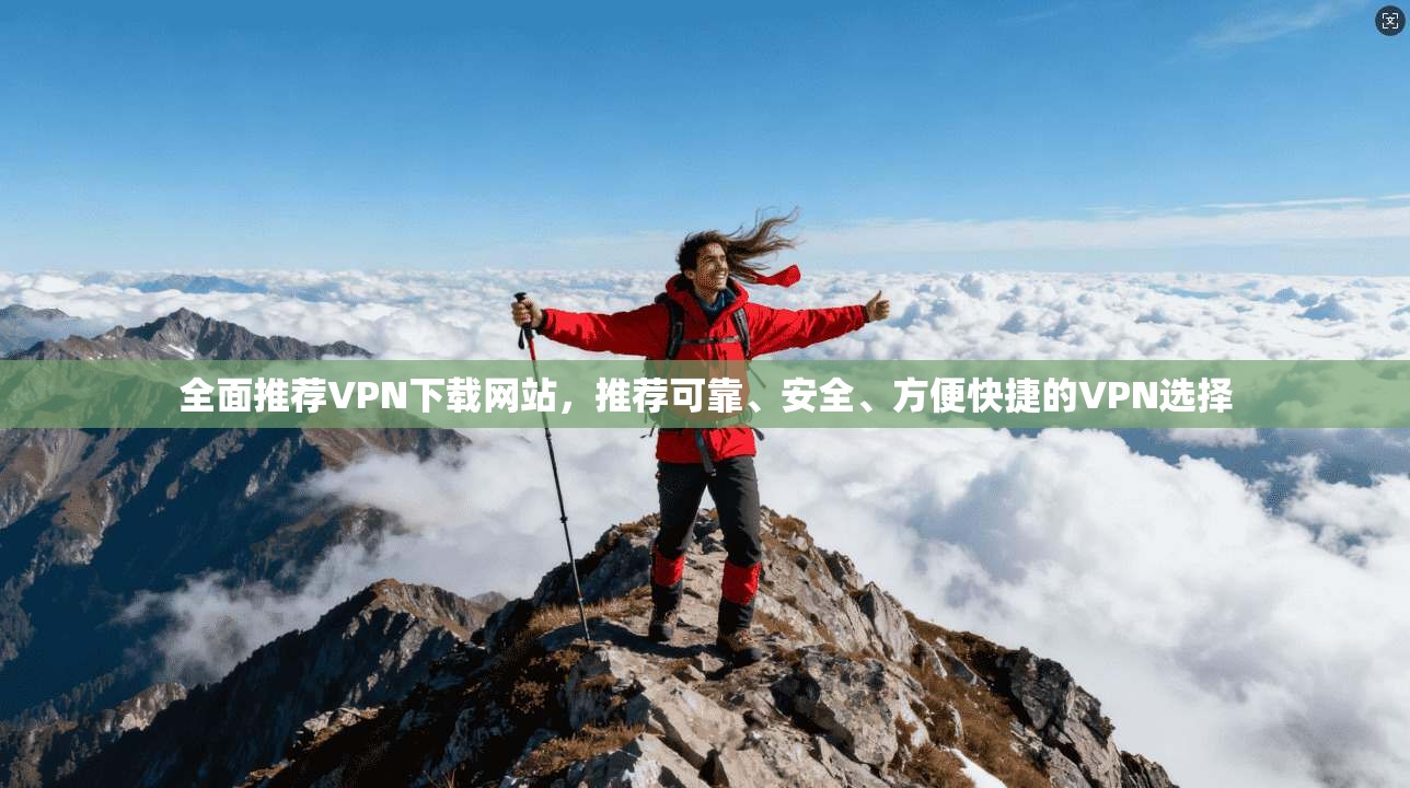 全面推荐VPN下载网站，推荐可靠、安全、方便快捷的VPN选择