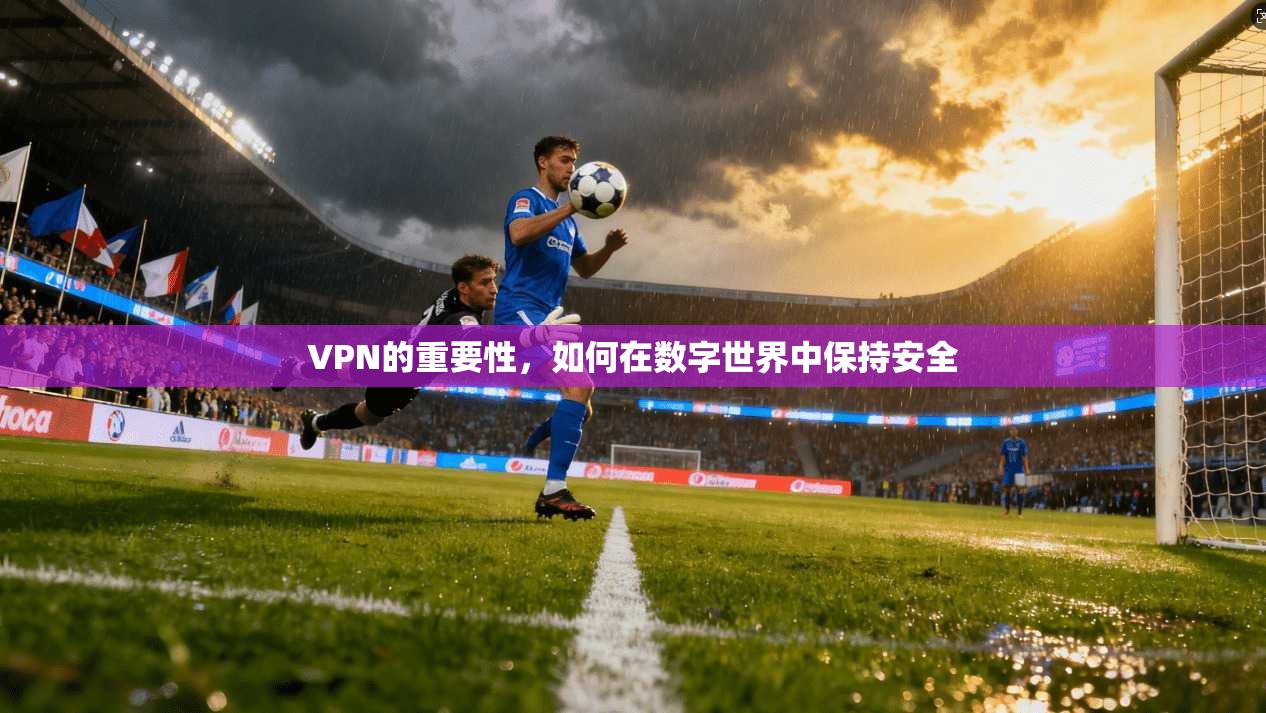 VPN的重要性，如何在数字世界中保持安全