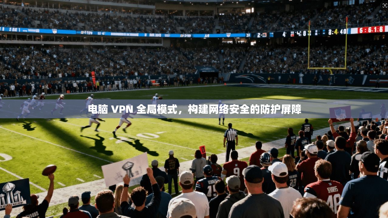 电脑 VPN 全局模式，构建网络安全的防护屏障