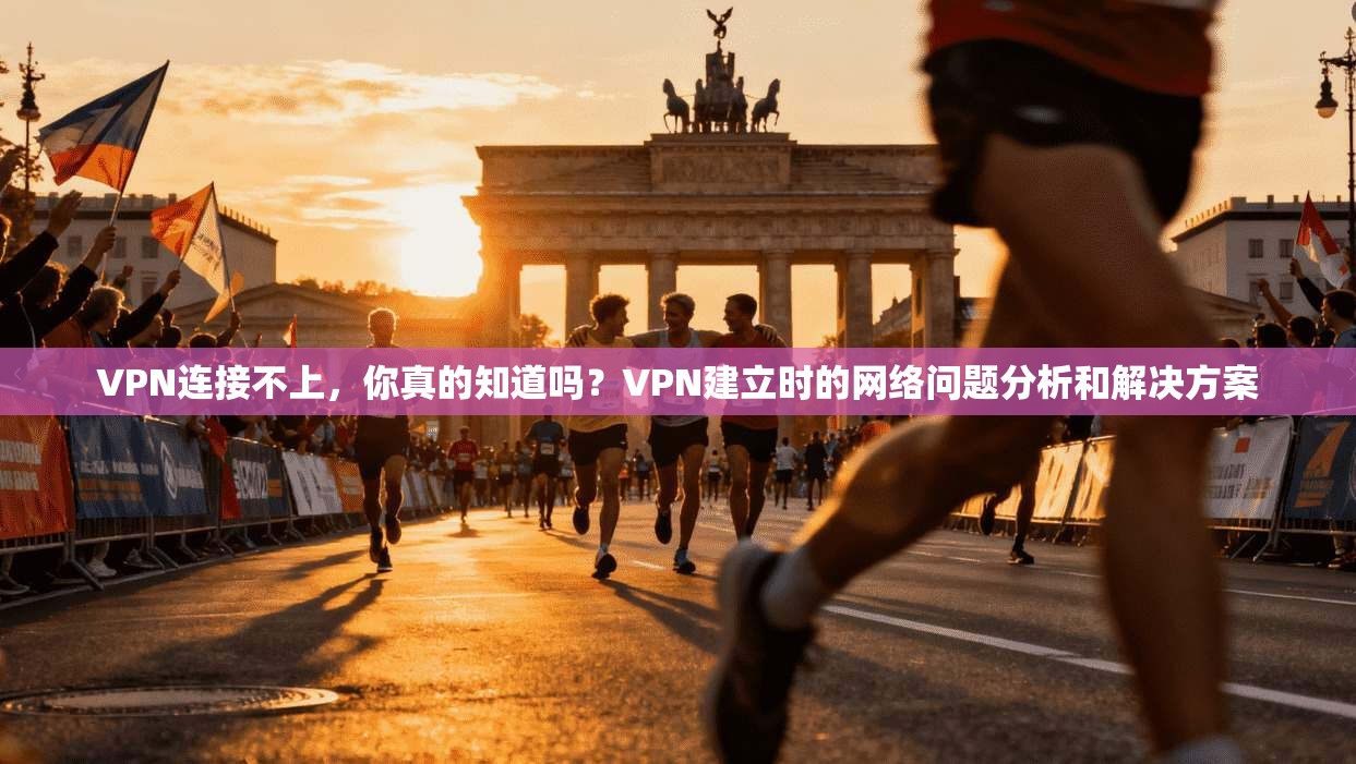 VPN连接不上，你真的知道吗？VPN建立时的网络问题分析和解决方案