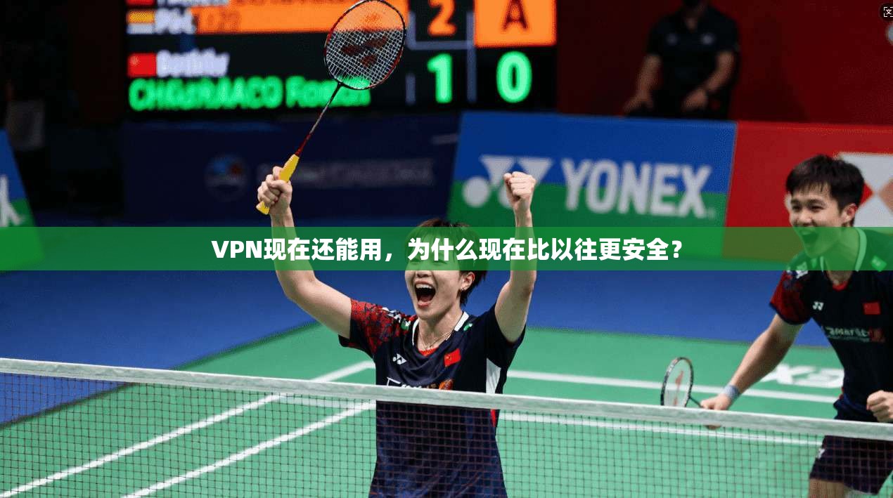 VPN现在还能用，为什么现在比以往更安全？