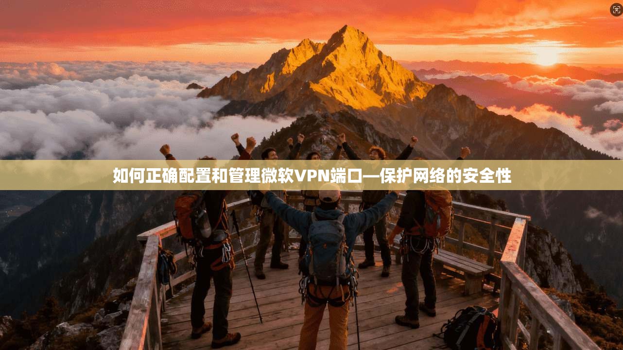 如何正确配置和管理微软VPN端口—保护网络的安全性