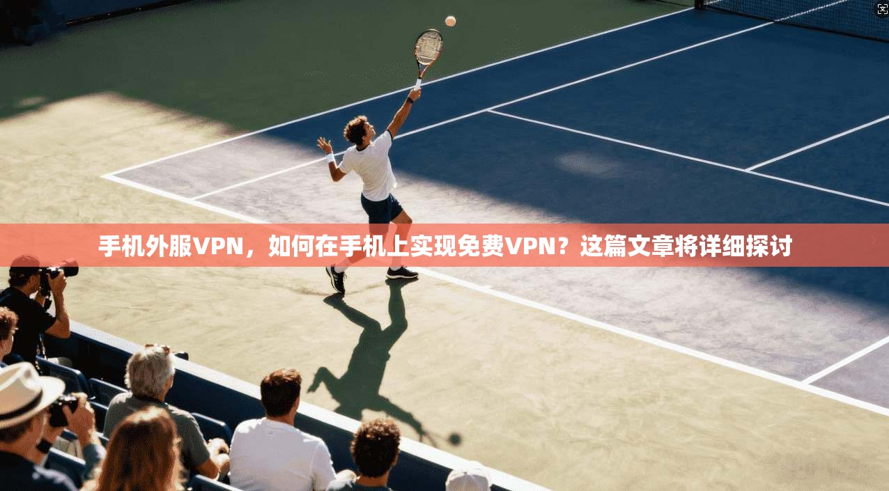手机外服VPN，如何在手机上实现免费VPN？这篇文章将详细探讨