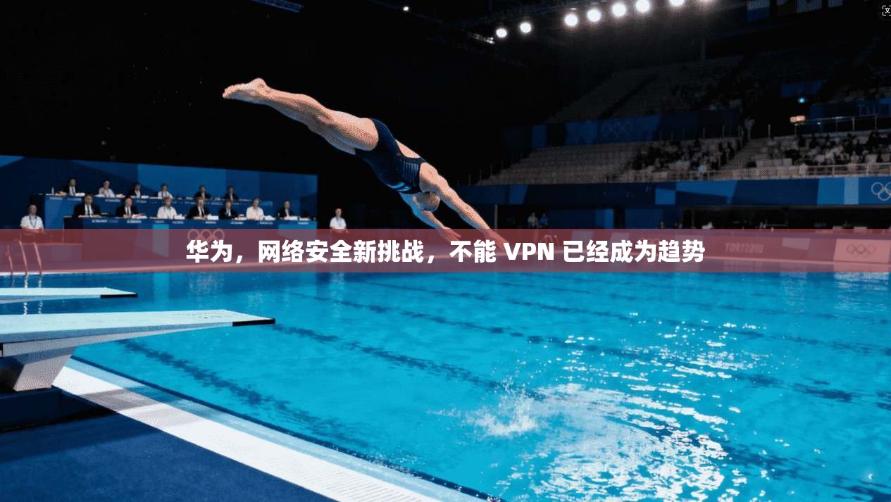 华为，网络安全新挑战，不能 VPN 已经成为趋势