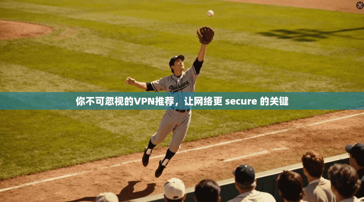 你不可忽视的VPN推荐，让网络更 secure 的关键