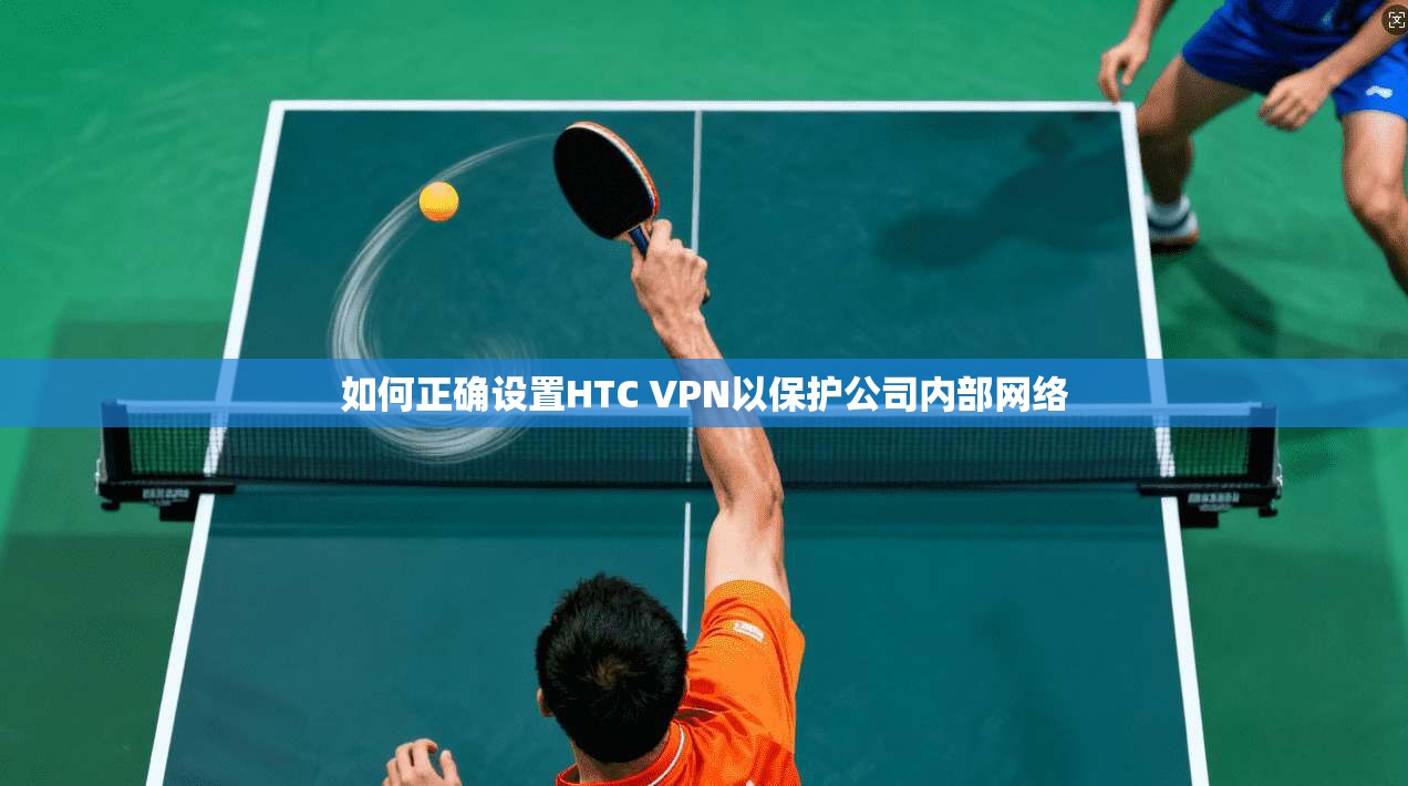 如何正确设置HTC VPN以保护公司内部网络