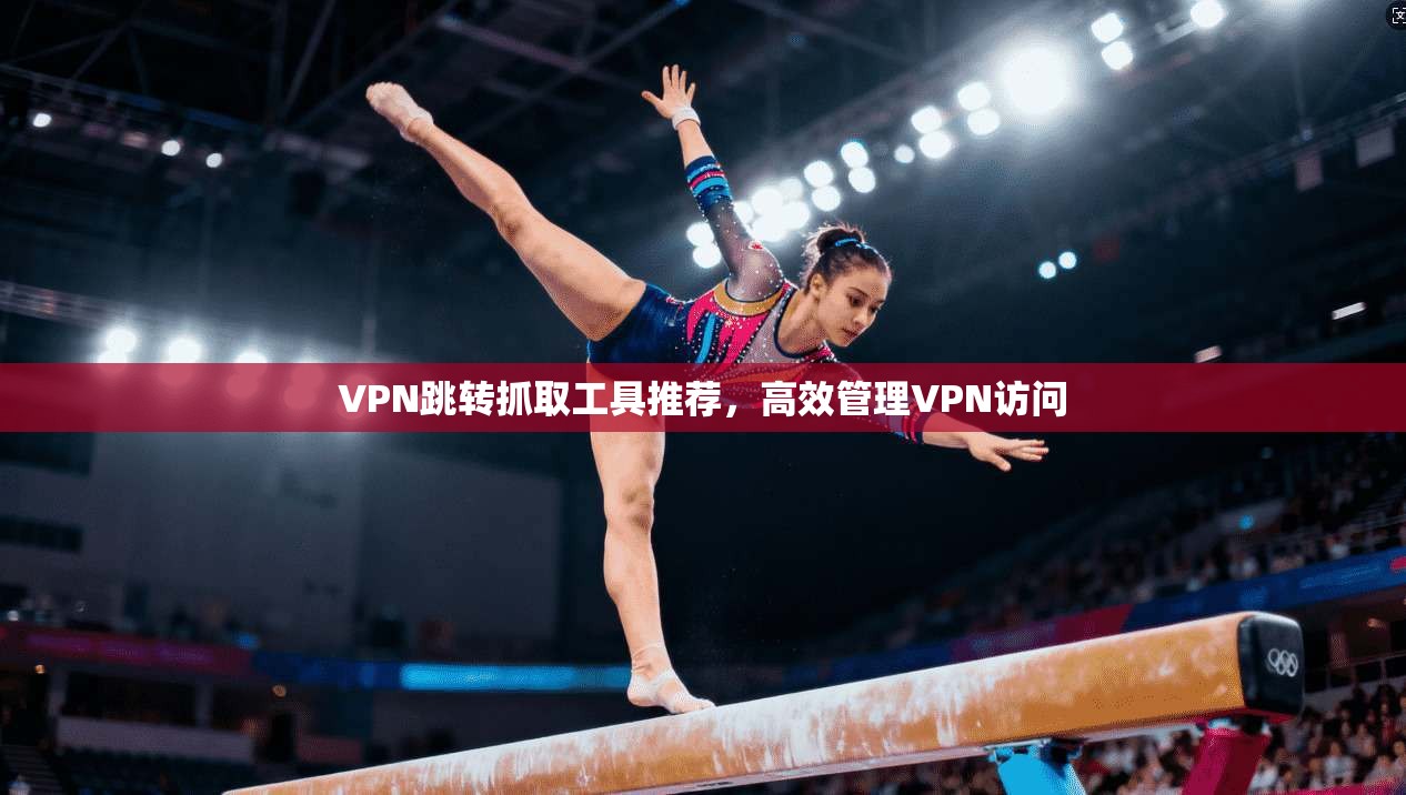 VPN跳转抓取工具推荐，高效管理VPN访问