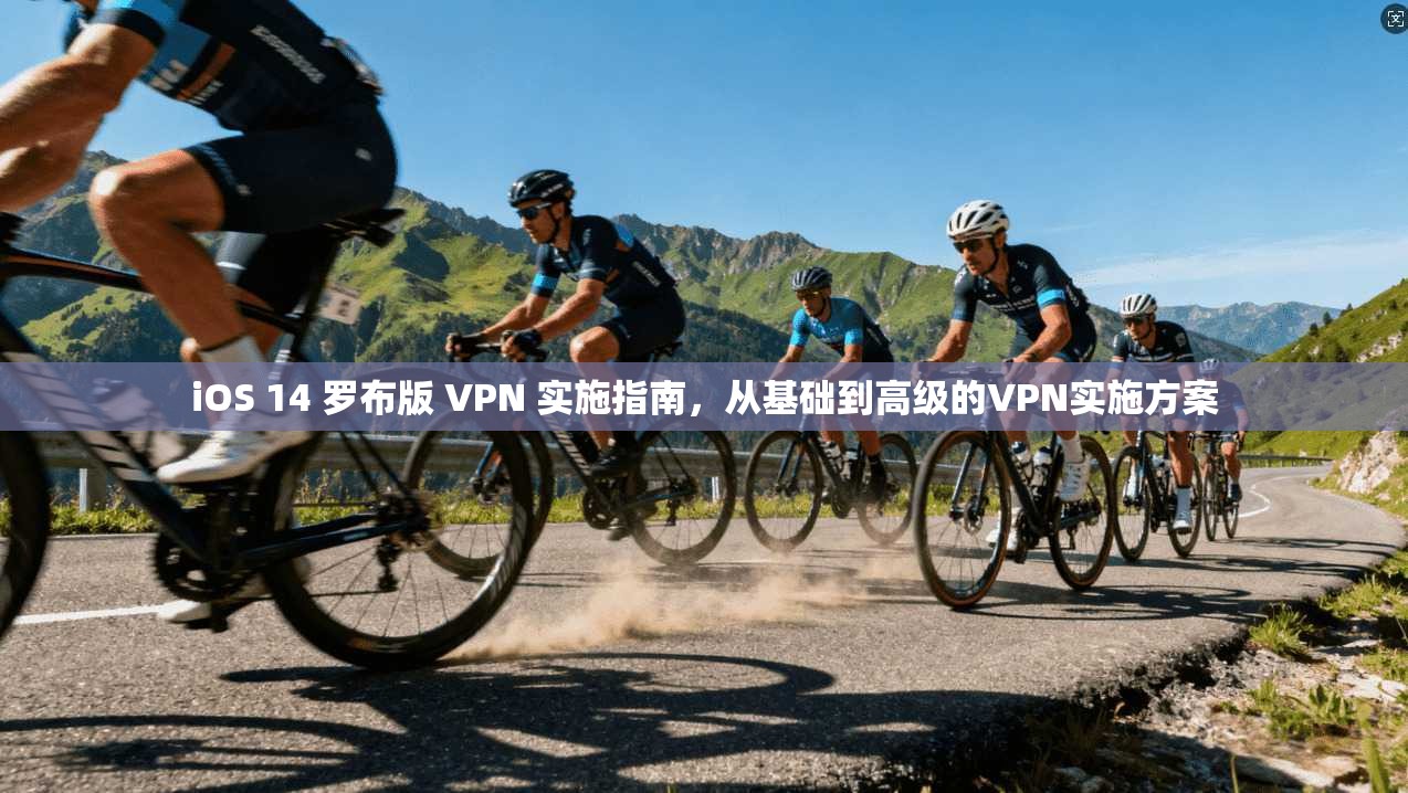 iOS 14 罗布版 VPN 实施指南，从基础到高级的VPN实施方案