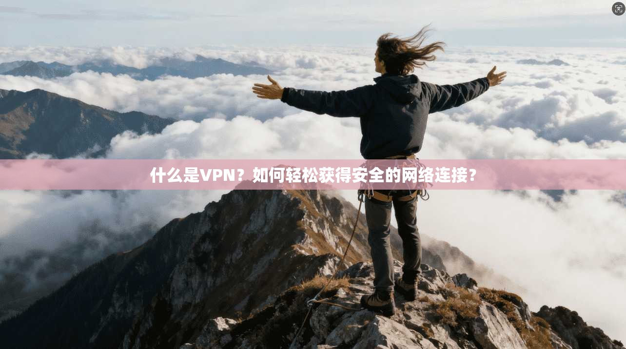 什么是VPN？如何轻松获得安全的网络连接？
