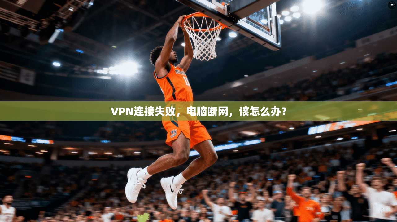 VPN连接失败，电脑断网，该怎么办？