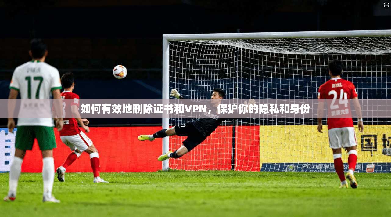 如何有效地删除证书和VPN，保护你的隐私和身份