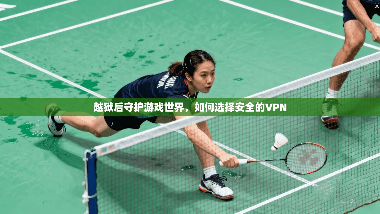 越狱后守护游戏世界，如何选择安全的VPN