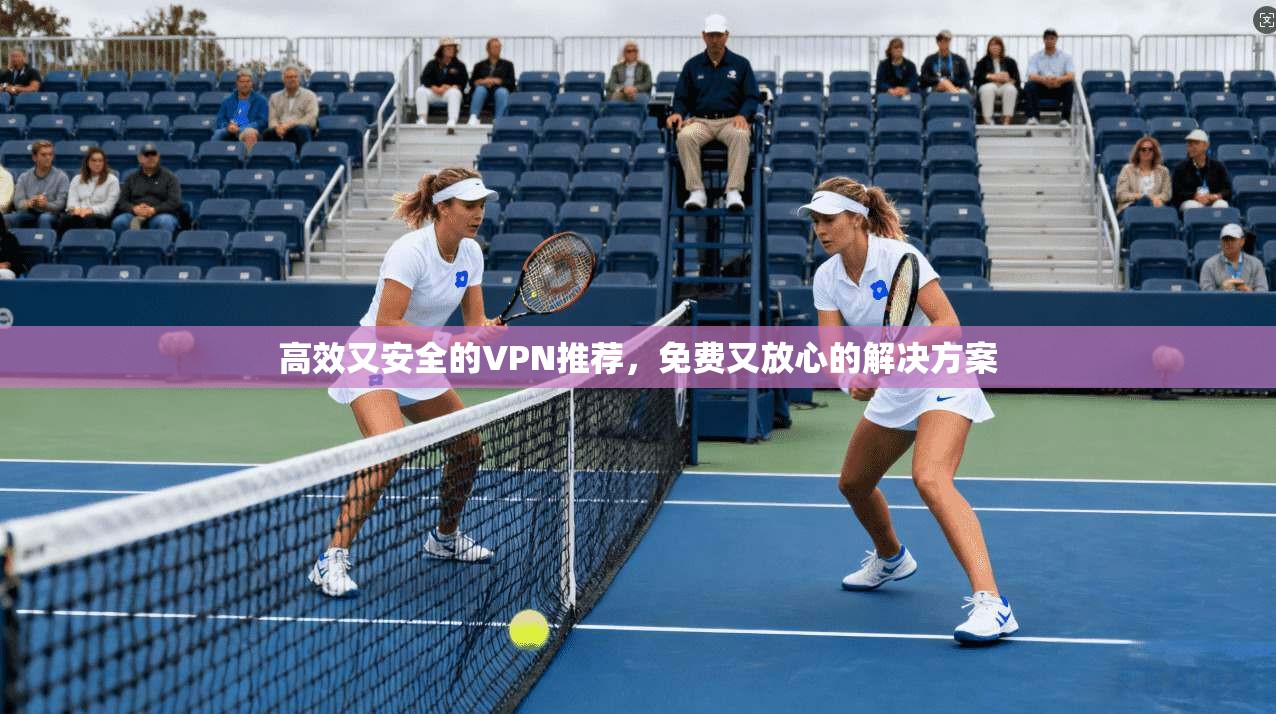 高效又安全的VPN推荐，免费又放心的解决方案