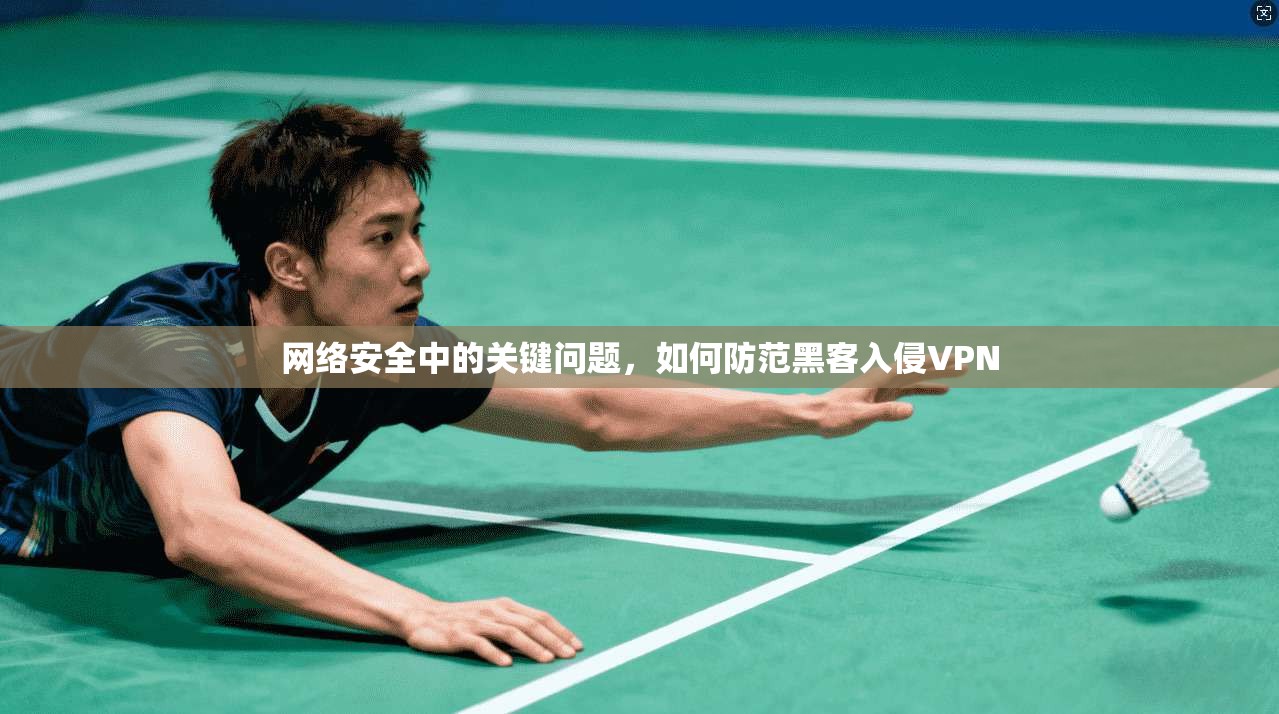 网络安全中的关键问题，如何防范黑客入侵VPN