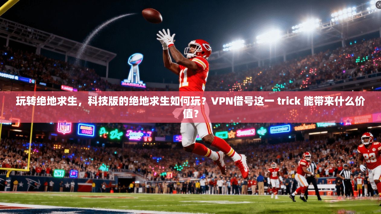 玩转绝地求生，科技版的绝地求生如何玩？VPN借号这一 trick 能带来什么价值？