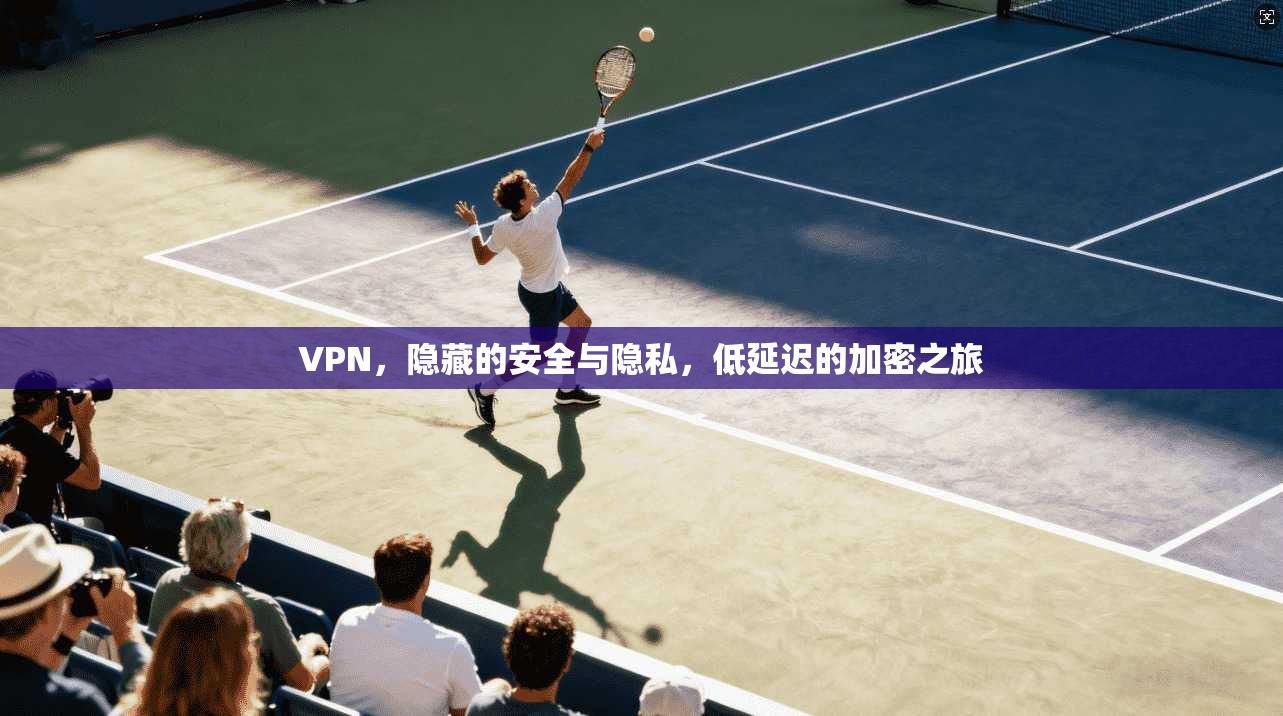 VPN，隐藏的安全与隐私，低延迟的加密之旅
