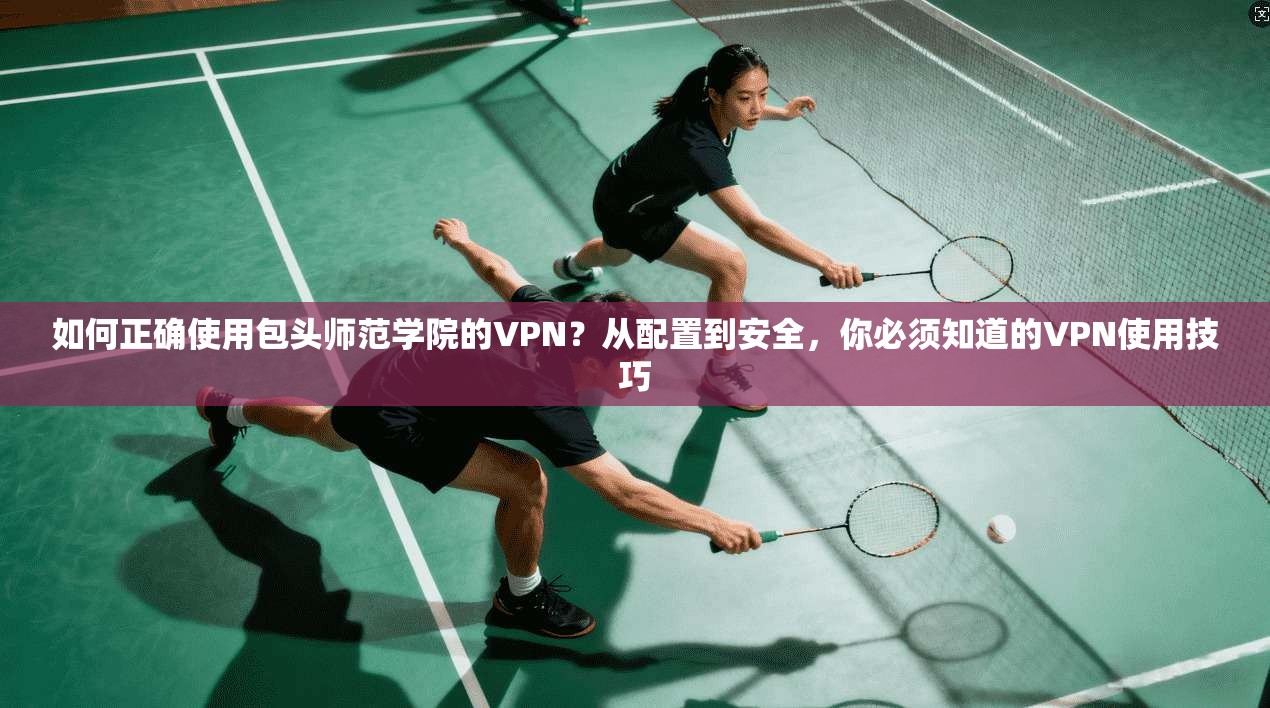 如何正确使用包头师范学院的VPN？从配置到安全，你必须知道的VPN使用技巧