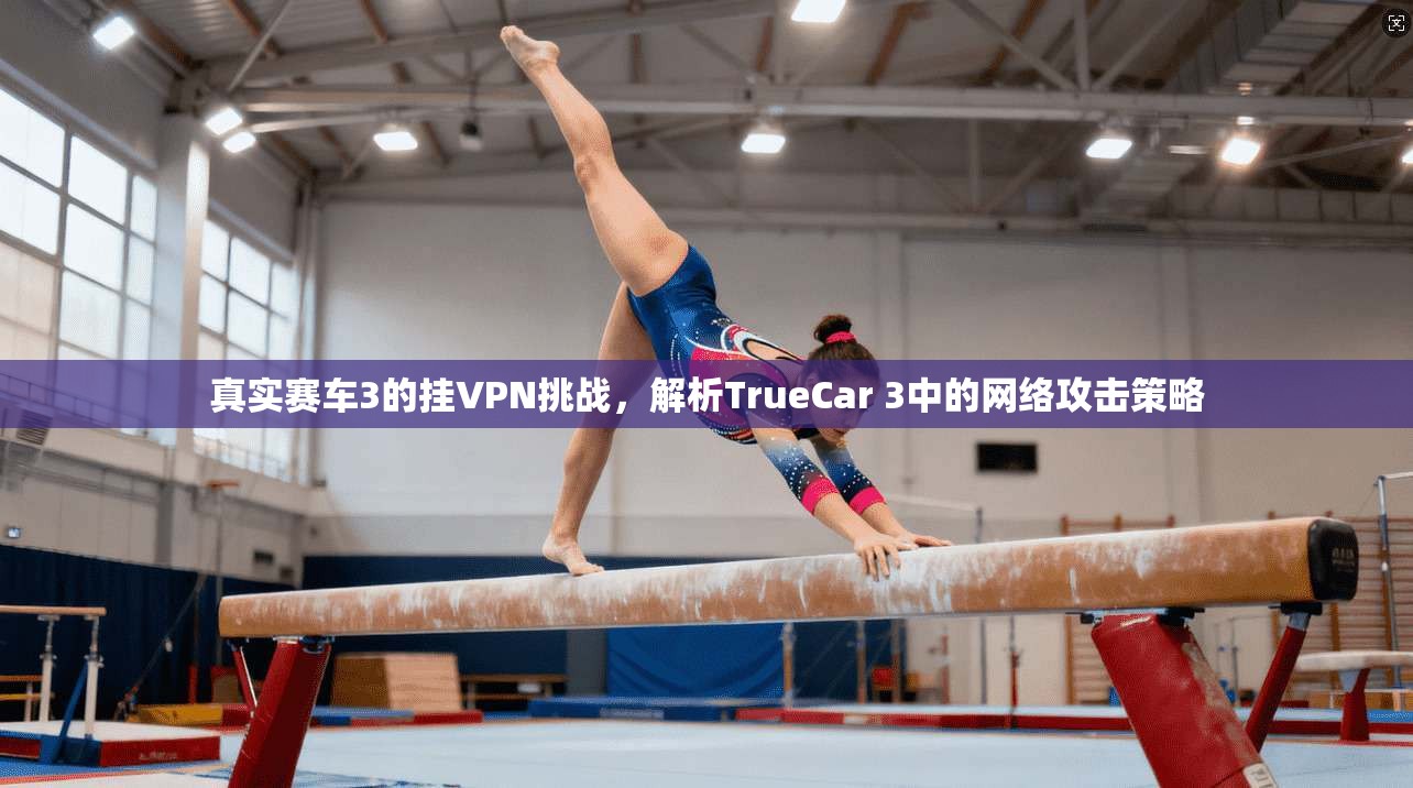 真实赛车3的挂VPN挑战，解析TrueCar 3中的网络攻击策略