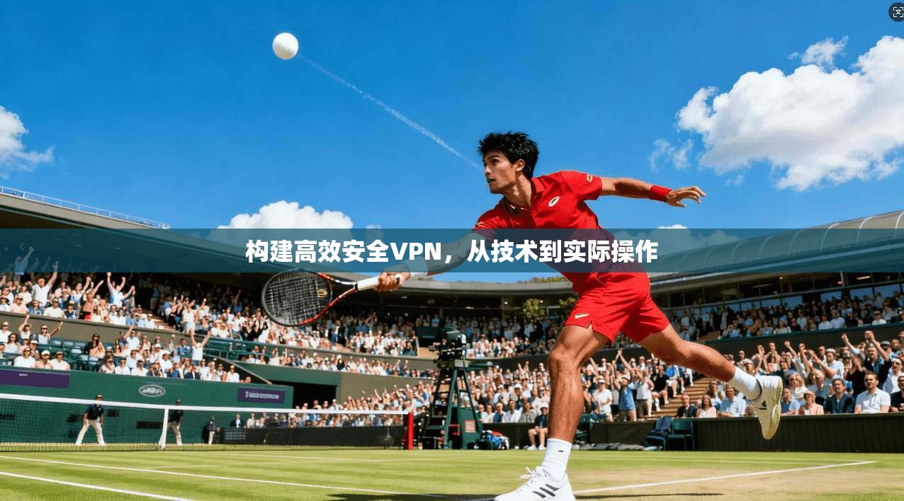 构建高效安全VPN，从技术到实际操作