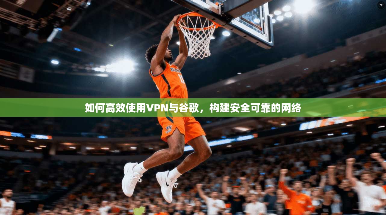 如何高效使用VPN与谷歌，构建安全可靠的网络