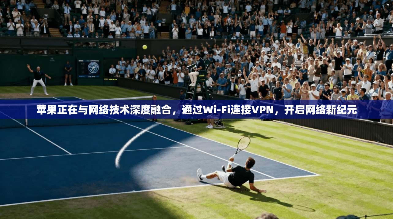 苹果正在与网络技术深度融合，通过Wi-Fi连接VPN，开启网络新纪元