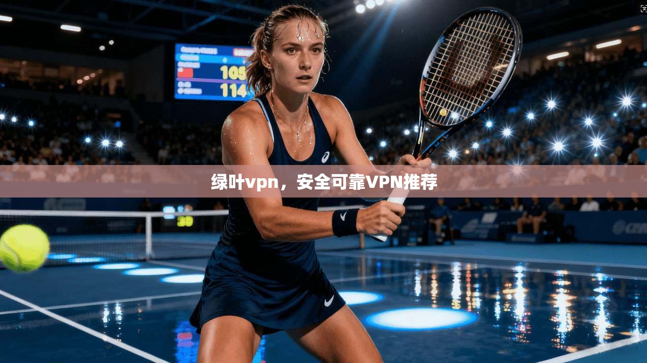 绿叶vpn，安全可靠VPN推荐